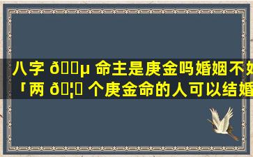 八字 🌵 命主是庚金吗婚姻不好「两 🦍 个庚金命的人可以结婚吗」